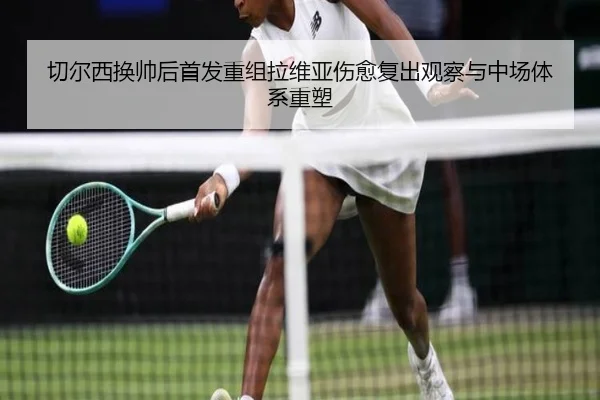 切尔西换帅后首发重组拉维亚伤愈复出观察与中场体系重塑