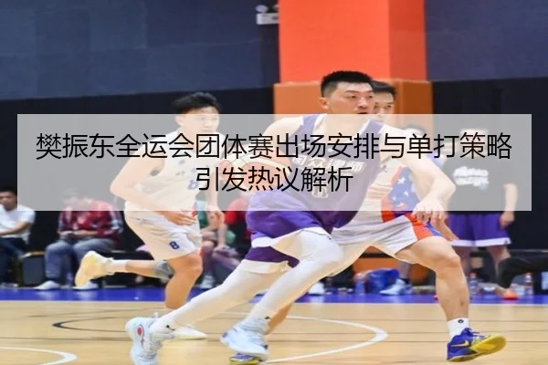 樊振东全运会团体赛出场安排与单打策略引发热议解析